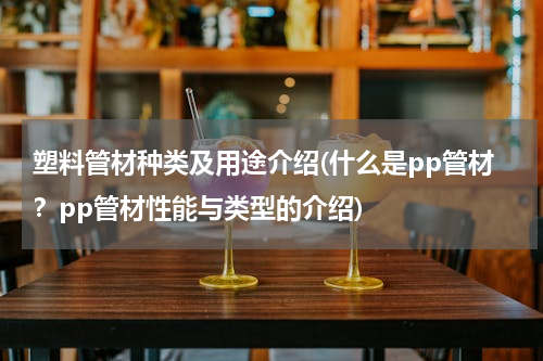 塑料管材种类及用途介绍(什么是pp管材？pp管材性能与类型的介绍)