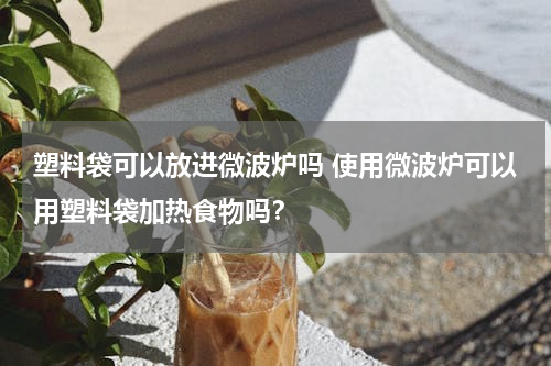 塑料袋可以放进微波炉吗 使用微波炉可以用塑料袋加热食物吗？