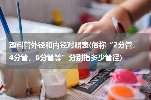 塑料管外径和内径对照表(俗称“2分管，4分管，6分管等”分别指多少管径)