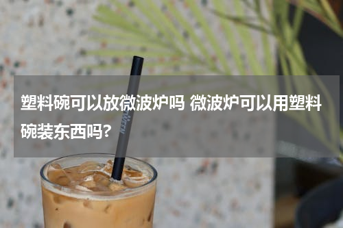 塑料碗可以放微波炉吗 微波炉可以用塑料碗装东西吗?