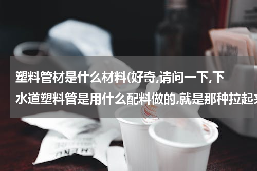 塑料管材是什么材料(好奇,请问一下,下水道塑料管是用什么配料做的,就是那种拉起来会长的)