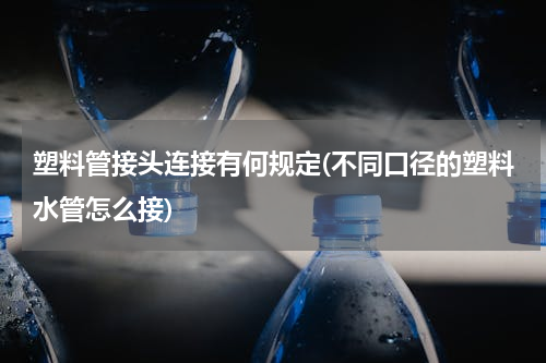 塑料管接头连接有何规定(不同口径的塑料水管怎么接)