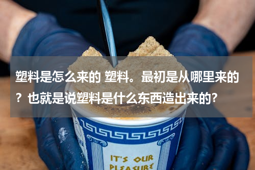 塑料是怎么来的 塑料。最初是从哪里来的？也就是说塑料是什么东西造出来的？