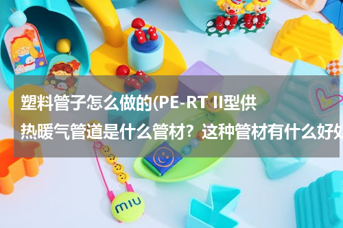 塑料管子怎么做的(PE-RT II型供热暖气管道是什么管材？这种管材有什么好处？)