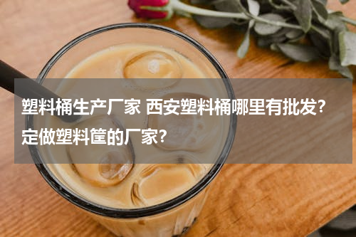 塑料桶生产厂家 西安塑料桶哪里有批发？定做塑料筐的厂家？