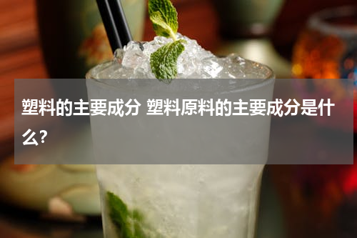 塑料的主要成分 塑料原料的主要成分是什么？