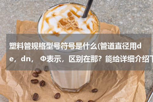 塑料管规格型号符号是什么(管道直径用de，dn， Φ表示，区别在那？能给详细介绍下？)