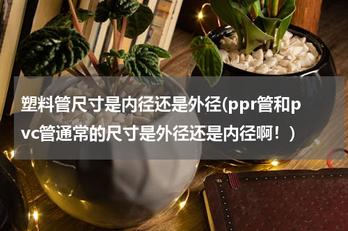 塑料管尺寸是内径还是外径(ppr管和pvc管通常的尺寸是外径还是内径啊！)