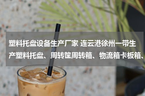塑料托盘设备生产厂家 连云港徐州一带生产塑料托盘、周转筐周转箱、物流箱卡板箱、零件盒工具箱、冷藏盒等塑料产品的企业有哪些？