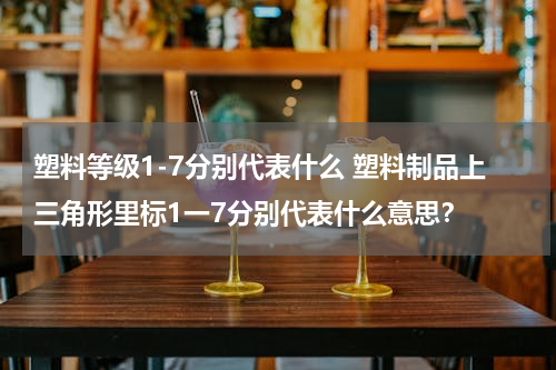 塑料等级1-7分别代表什么 塑料制品上三角形里标1一7分别代表什么意思？