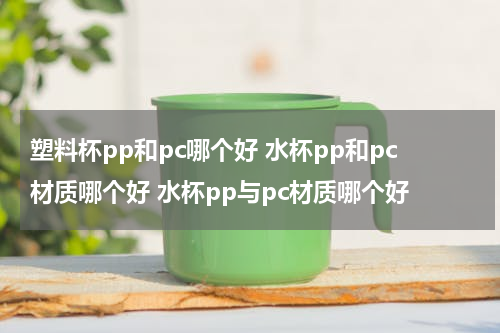 塑料杯pp和pc哪个好 水杯pp和pc材质哪个好 水杯pp与pc材质哪个好