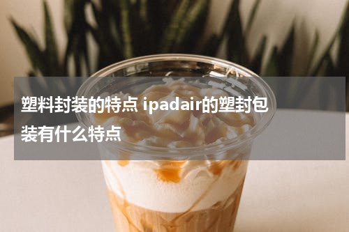 塑料封装的特点 ipadair的塑封包装有什么特点