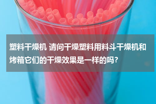 塑料干燥机 请问干燥塑料用料斗干燥机和烤箱它们的干燥效果是一样的吗？