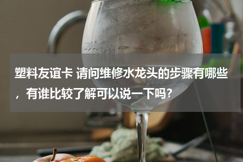 塑料友谊卡 请问维修水龙头的步骤有哪些，有谁比较了解可以说一下吗？
