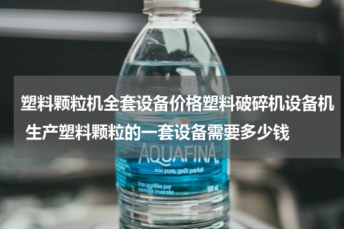 塑料颗粒机全套设备价格塑料破碎机设备机 生产塑料颗粒的一套设备需要多少钱