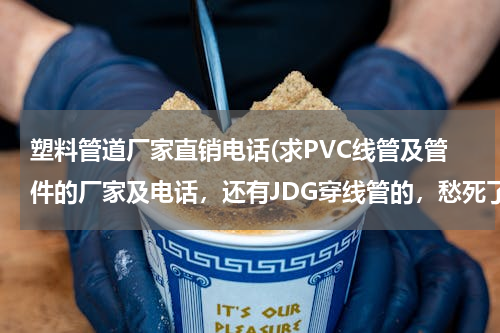 塑料管道厂家直销电话(求PVC线管及管件的厂家及电话，还有JDG穿线管的，愁死了快)