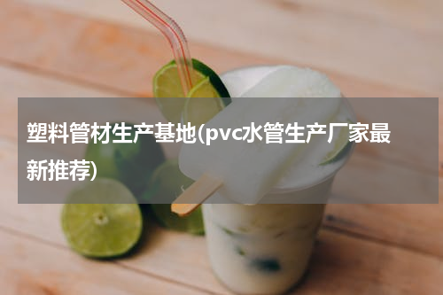 塑料管材生产基地(pvc水管生产厂家最新推荐)