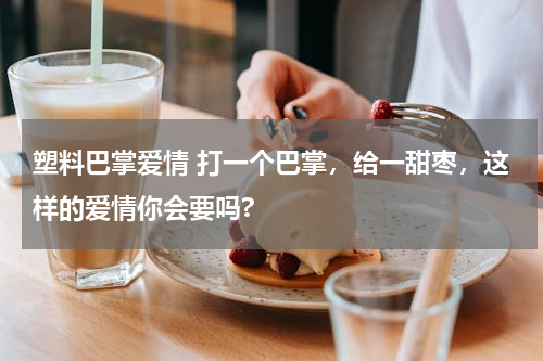 塑料巴掌爱情 打一个巴掌，给一甜枣，这样的爱情你会要吗?