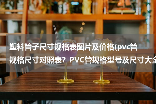 塑料管子尺寸规格表图片及价格(pvc管规格尺寸对照表？PVC管规格型号及尺寸大全)