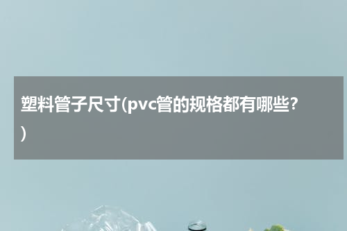 塑料管子尺寸(pvc管的规格都有哪些？)