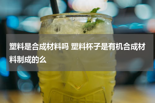 塑料是合成材料吗 塑料杯子是有机合成材料制成的么