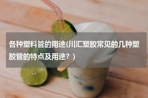 各种塑料管的用途(川汇塑胶常见的几种塑胶管的特点及用途？)