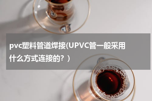 pvc塑料管道焊接(UPVC管一般采用什么方式连接的？)