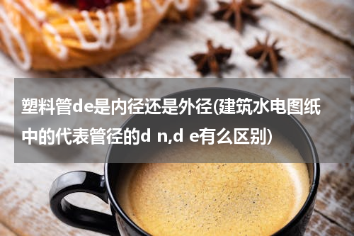 塑料管de是内径还是外径(建筑水电图纸中的代表管径的d n,d e有么区别)