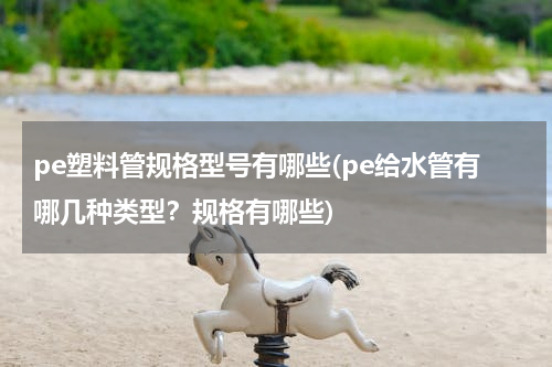 pe塑料管规格型号有哪些(pe给水管有哪几种类型？规格有哪些)