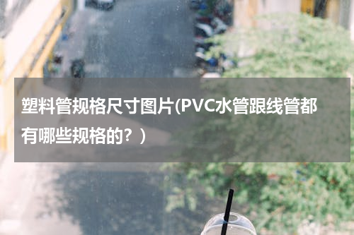 塑料管规格尺寸图片(PVC水管跟线管都有哪些规格的？)