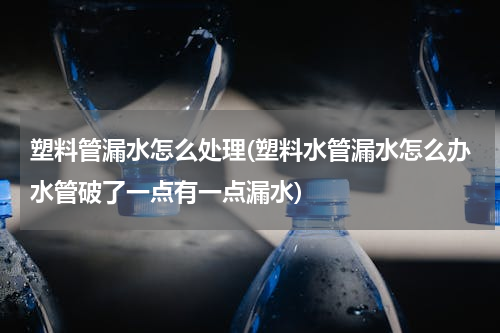 塑料管漏水怎么处理(塑料水管漏水怎么办水管破了一点有一点漏水)