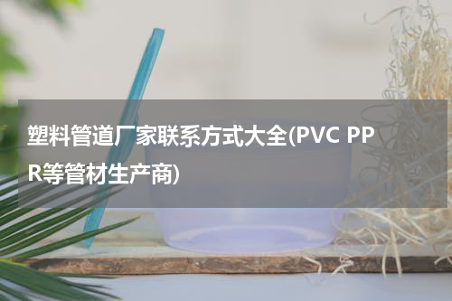 塑料管道厂家联系方式大全(PVC PPR等管材生产商)