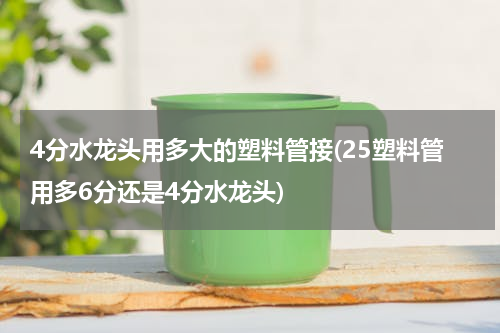 4分水龙头用多大的塑料管接(25塑料管用多6分还是4分水龙头)