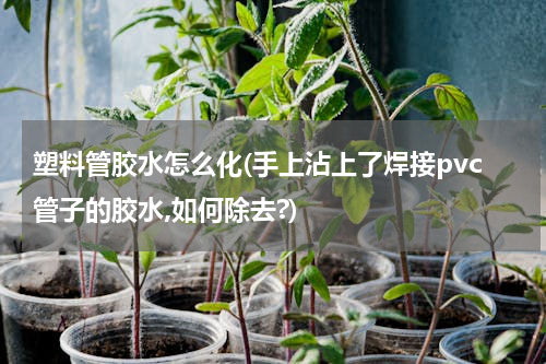 塑料管胶水怎么化(手上沾上了焊接pvc管子的胶水,如何除去?)