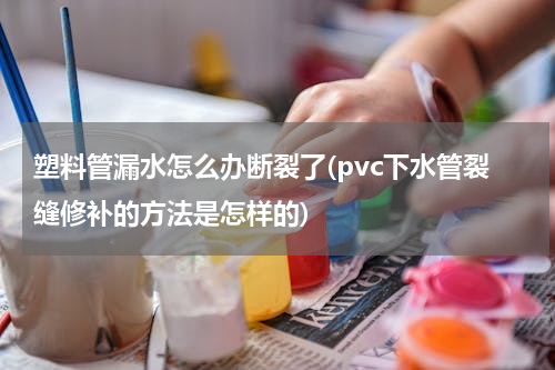 塑料管漏水怎么办断裂了(pvc下水管裂缝修补的方法是怎样的)