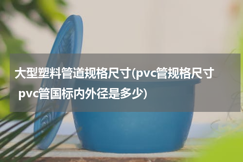 大型塑料管道规格尺寸(pvc管规格尺寸 pvc管国标内外径是多少)