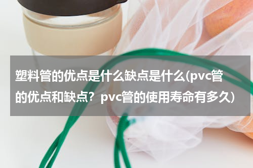 塑料管的优点是什么缺点是什么(pvc管的优点和缺点？pvc管的使用寿命有多久)