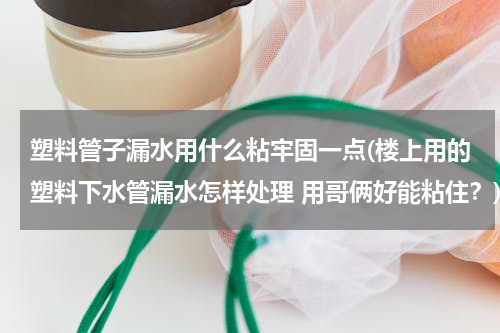 塑料管子漏水用什么粘牢固一点(楼上用的塑料下水管漏水怎样处理 用哥俩好能粘住？)