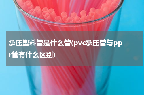 承压塑料管是什么管(pvc承压管与ppr管有什么区别)