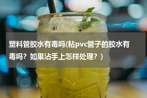 塑料管胶水有毒吗(粘pvc管子的胶水有毒吗？如果沾手上怎样处理？)