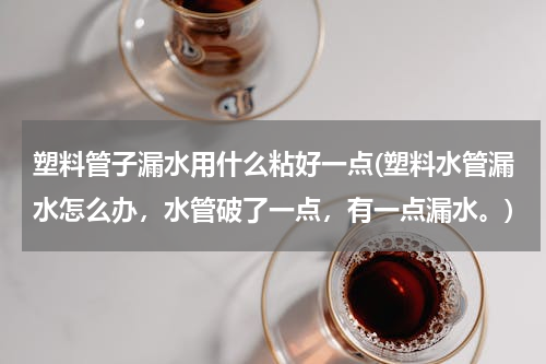 塑料管子漏水用什么粘好一点(塑料水管漏水怎么办，水管破了一点，有一点漏水。)