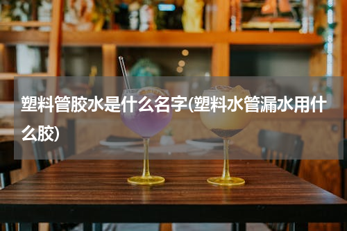 塑料管胶水是什么名字(塑料水管漏水用什么胶)