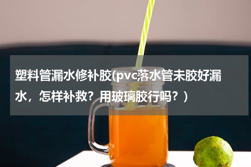 塑料管漏水修补胶(pvc落水管未胶好漏水，怎样补救？用玻璃胶行吗？)