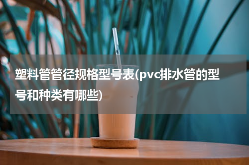 塑料管管径规格型号表(pvc排水管的型号和种类有哪些)