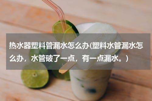 热水器塑料管漏水怎么办(塑料水管漏水怎么办，水管破了一点，有一点漏水。)