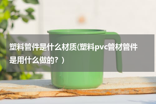 塑料管件是什么材质(塑料pvc管材管件是用什么做的？)