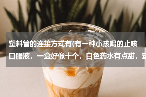 塑料管的连接方式有(有一种小孩喝的止咳口服液，一盒好像十个，白色药水有点甜，塑料小瓶)