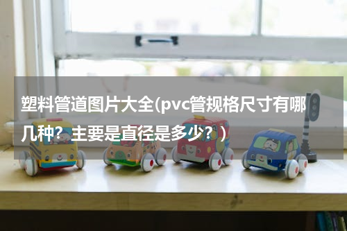 塑料管道图片大全(pvc管规格尺寸有哪几种？主要是直径是多少？)