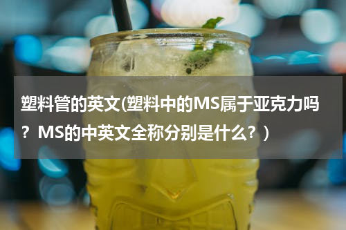 塑料管的英文(塑料中的MS属于亚克力吗？MS的中英文全称分别是什么？)