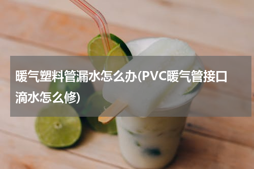 暖气塑料管漏水怎么办(PVC暖气管接口滴水怎么修)